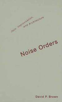 Cover image for Noise Orders: Jazz, Improvisation, And Architecture