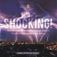 Cover image for Shocking! How Electrons Electrically Charge Objects Electric Fields and Electric Force Grade 6-8 Physical Science