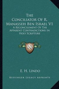 Cover image for The Conciliator of R. Manasseh Ben Israel V1: A Reconcilement of the Apparent Contradictions in Holy Scripture