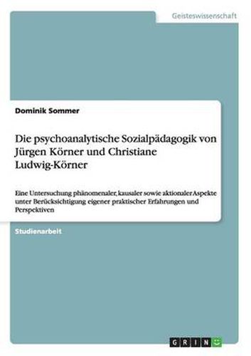 Die psychoanalytische Sozialpadagogik von Jurgen Koerner und Christiane Ludwig-Koerner: Eine Untersuchung phanomenaler, kausaler sowie aktionaler Aspekte unter Berucksichtigung eigener praktischer Erfahrungen und Perspektiven