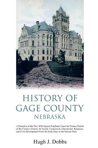 Cover image for History of Gage County, Nebraska: A Narrative of the Past, With Special Emphasis Upon the Pioneer Period of the County's History, Its Social, Commercial, Educational, Religious, and Civic Development From the Early Days to the Present Time