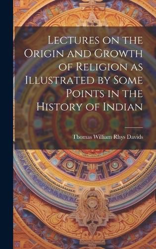 Cover image for Lectures on the Origin and Growth of Religion as Illustrated by Some Points in the History of Indian
