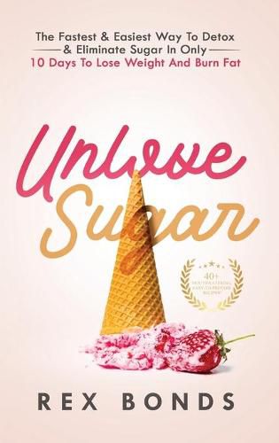 Cover image for Unlove Sugar: The Fastest and Easiest Way To Detox and Eliminate Sugar In Only 10 Days To Lose Weight And Burn Fat