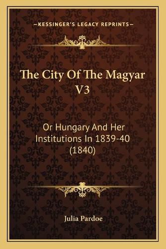 The City of the Magyar V3: Or Hungary and Her Institutions in 1839-40 (1840)