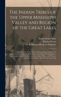 Cover image for The Indian Tribes of the Upper Mississippi Valley and Region of the Great Lakes: as Described by Nicolas Perrot, French Commandant in the Northwest; Bacqueville De La Potherie, French Royal Commissioner to Canada; Morrell Marston, American Army...