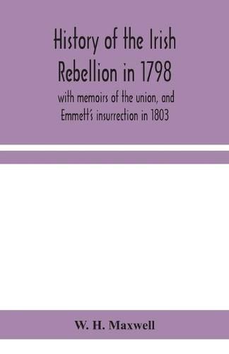 History of the Irish rebellion in 1798: with memoirs of the union, and Emmett's insurrection in 1803