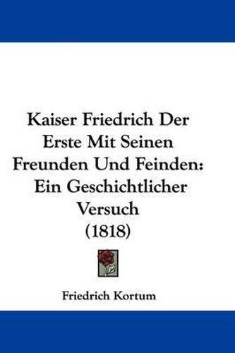 Kaiser Friedrich Der Erste Mit Seinen Freunden Und Feinden: Ein Geschichtlicher Versuch (1818)