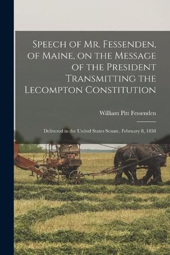 Speech of Mr. Fessenden, of Maine, on the Message of the President Transmitting the Lecompton Constitution: Delivered in the United States Senate, February 8, 1858