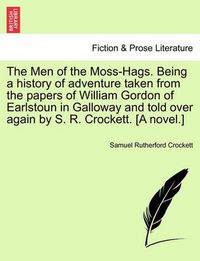 Cover image for The Men of the Moss-Hags. Being a History of Adventure Taken from the Papers of William Gordon of Earlstoun in Galloway and Told Over Again by S. R. Crockett. [A Novel.]