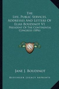 Cover image for The Life, Public Services, Addresses and Letters of Elias Boudinot V1: President of the Continental Congress (1896)