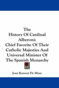 Cover image for The History of Cardinal Alberoni: Chief Favorite of Their Catholic Majesties and Universal Minister of the Spanish Monarchy