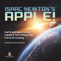 Cover image for Isaac Newton's Apple! Earth and Moon Orbits, Factors That Affect the Force of Gravity Grade 6-8 Earth Science