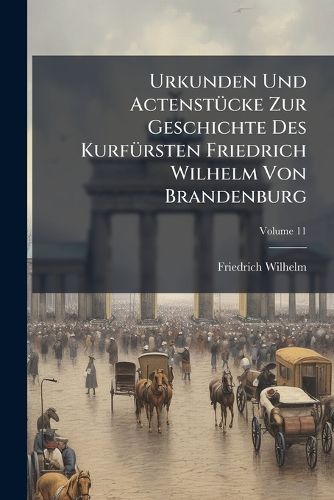Cover image for Urkunden Und Actenstcke Zur Geschichte Des Kurfrsten Friedrich Wilhelm Von Brandenburg, Volume 11