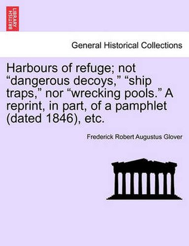 Cover image for Harbours of Refuge; Not  Dangerous Decoys,   Ship Traps,  Nor  Wrecking Pools.  a Reprint, in Part, of a Pamphlet (Dated 1846), Etc.