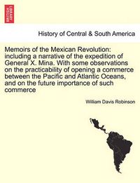 Cover image for Memoirs of the Mexican Revolution: Including a Narrative of the Expedition of General X. Mina. with Some Observations on the Practicability of Opening a Commerce Between the Pacific and Atlantic Oceans, and on the Future Importance of Such Commerce