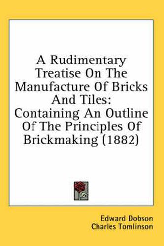 A Rudimentary Treatise on the Manufacture of Bricks and Tiles: Containing an Outline of the Principles of Brickmaking (1882)