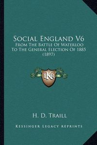 Cover image for Social England V6: From the Battle of Waterloo to the General Election of 1885 (1897)