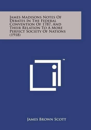 Cover image for James Madisons Notes of Debates in the Federal Convention of 1787, and Their Relation to a More Perfect Society of Nations (1918)