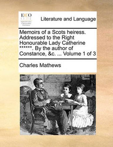 Cover image for Memoirs of a Scots Heiress. Addressed to the Right Honourable Lady Catherine ******. by the Author of Constance, &C. ... Volume 1 of 3