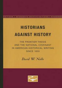 Cover image for Historians Against History: The Frontier Thesis and the National Covenant in American Historical Writing Since 1830