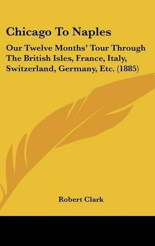 Cover image for Chicago to Naples: Our Twelve Months' Tour Through the British Isles, France, Italy, Switzerland, Germany, Etc. (1885)