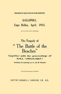 Cover image for Gallipoli, Cape Helles, April 1915: The Tragedy of  the Battle of the Beaches  Together with the Proceedings of H.M.S.  Implacable  Including the Landings on X and W Beaches