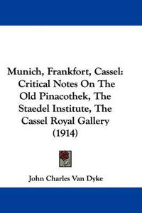 Cover image for Munich, Frankfort, Cassel: Critical Notes on the Old Pinacothek, the Staedel Institute, the Cassel Royal Gallery (1914)