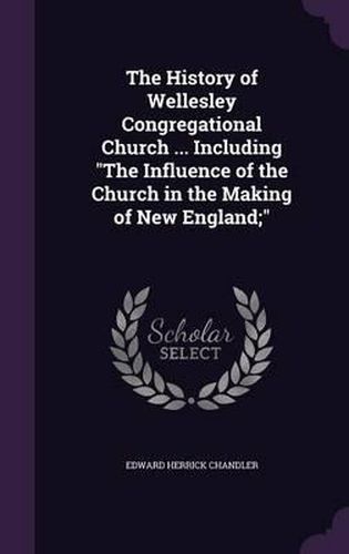 The History of Wellesley Congregational Church ... Including the Influence of the Church in the Making of New England;