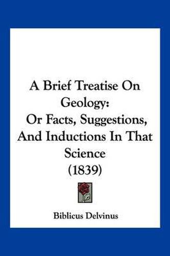 Cover image for A Brief Treatise on Geology: Or Facts, Suggestions, and Inductions in That Science (1839)