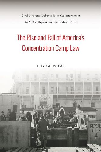 Cover image for The Rise and Fall of America's Concentration Camp Law: Civil Liberties Debates from the Internment to McCarthyism and the Radical 1960s