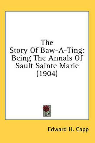 The Story of Baw-A-Ting: Being the Annals of Sault Sainte Marie (1904)