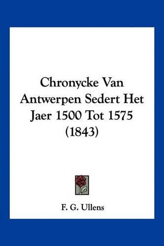 Cover image for Chronycke Van Antwerpen Sedert Het Jaer 1500 Tot 1575 (1843)