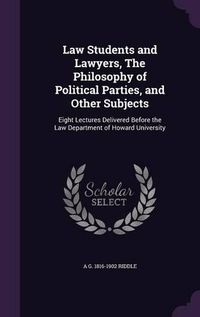 Cover image for Law Students and Lawyers, the Philosophy of Political Parties, and Other Subjects: Eight Lectures Delivered Before the Law Department of Howard University