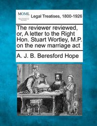 Cover image for The Reviewer Reviewed, Or, a Letter to the Right Hon. Stuart Wortley, M.P. on the New Marriage ACT