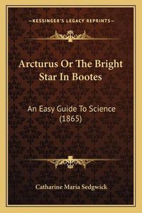 Cover image for Arcturus or the Bright Star in Bootes: An Easy Guide to Science (1865)