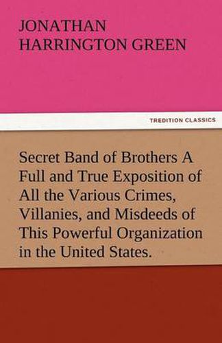 Cover image for Secret Band of Brothers a Full and True Exposition of All the Various Crimes, Villanies, and Misdeeds of This Powerful Organization in the United Stat
