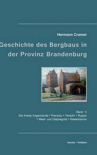 Beitrage zur Geschichte des Bergbaus in der Provinz Brandenburg: Band V, Die Kreise Angermunde, Prenzlau, Templin, Ruppin, West- und Ostpriegnitz und Niederbarnim