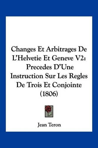 Cover image for Changes Et Arbitrages de L'Helvetie Et Geneve V2: Precedes D'Une Instruction Sur Les Regles de Trois Et Conjointe (1806)