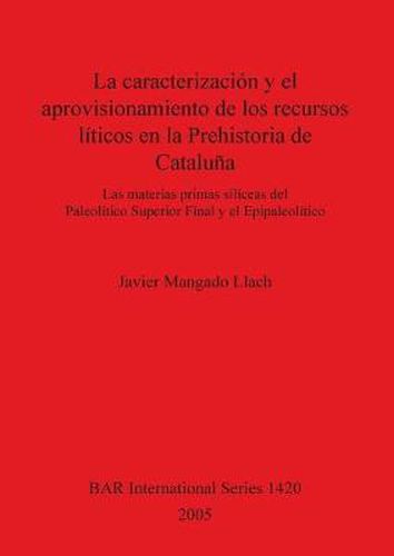 Cover image for La Caracterizacion Y El Aprovisionamiento De Los Recursos Liticos En  La Prehistoria De Cataluna: Las materias primas siliceas del Paleolitico Superior Final y el Epipaleolitico