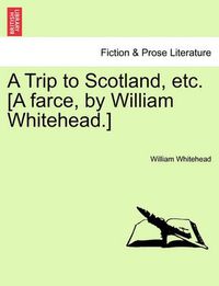 Cover image for A Trip to Scotland, Etc. [a Farce, by William Whitehead.]