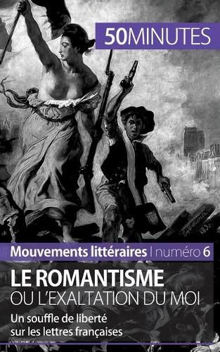 Le romantisme ou l'exaltation du moi: Un souffle de liberte sur les lettres francaises