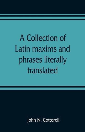 Cover image for A collection of Latin maxims and phrases literally translated: Intended for the use of students for all legal examinations