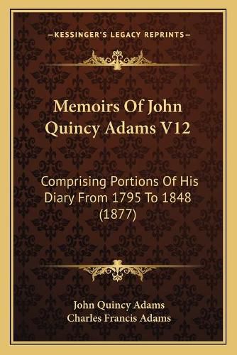 Cover image for Memoirs of John Quincy Adams V12: Comprising Portions of His Diary from 1795 to 1848 (1877)