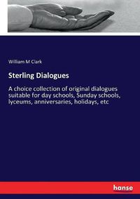 Cover image for Sterling Dialogues: A choice collection of original dialogues suitable for day schools, Sunday schools, lyceums, anniversaries, holidays, etc