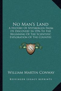 Cover image for No Man's Land: A History of Spitsbergen from Its Discovery in 1596 to the Beginning of the Scientific Exploration of the Country (1906)