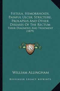 Cover image for Fistula, Hemorrhoids, Painful Ulcer, Stricture, Prolapsus and Other Diseases of the Rectum: Their Diagnosis and Treatment (1879)