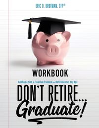 Cover image for Don't Retire... Graduate! Workbook: Building a Path to Financial Freedom and Retirement at Any Age