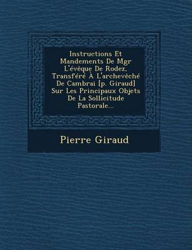 Cover image for Instructions Et Mandements de Mgr L'Eveque de Rodez, Transfere A L'Archeveche de Cambrai [P. Giraud] Sur Les Principaux Objets de La Sollicitude Pastorale...