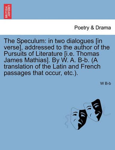 Cover image for The Speculum: In Two Dialogues [In Verse], Addressed to the Author of the Pursuits of Literature [I.E. Thomas James Mathias]. by W. A. B-B. (a Translation of the Latin and French Passages That Occur, Etc.).