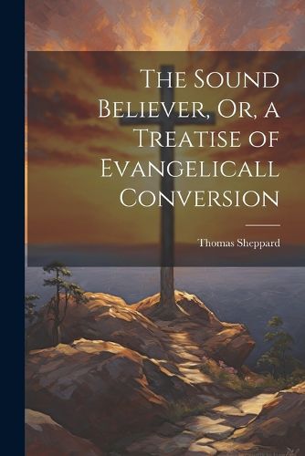 Cover image for The Sound Believer, Or, a Treatise of Evangelicall Conversion